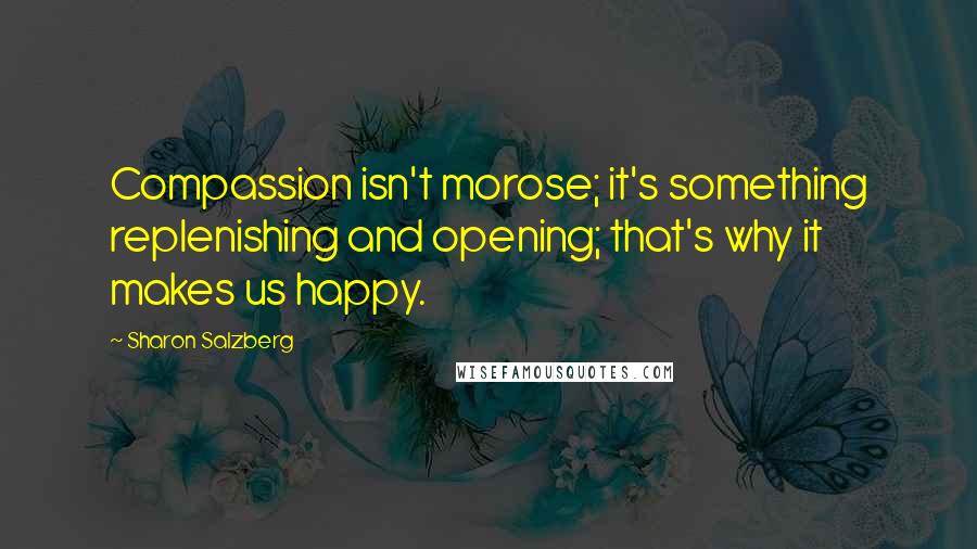 Sharon Salzberg Quotes: Compassion isn't morose; it's something replenishing and opening; that's why it makes us happy.