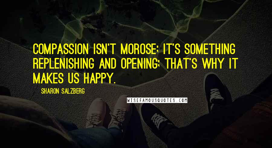 Sharon Salzberg Quotes: Compassion isn't morose; it's something replenishing and opening; that's why it makes us happy.