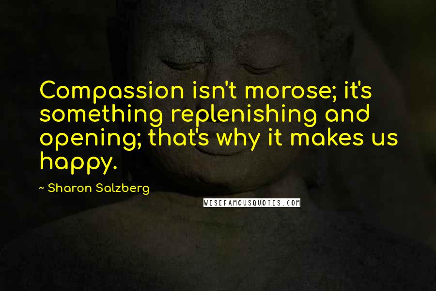 Sharon Salzberg Quotes: Compassion isn't morose; it's something replenishing and opening; that's why it makes us happy.