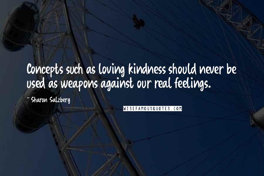 Sharon Salzberg Quotes: Concepts such as loving kindness should never be used as weapons against our real feelings.