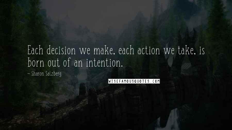 Sharon Salzberg Quotes: Each decision we make, each action we take, is born out of an intention.