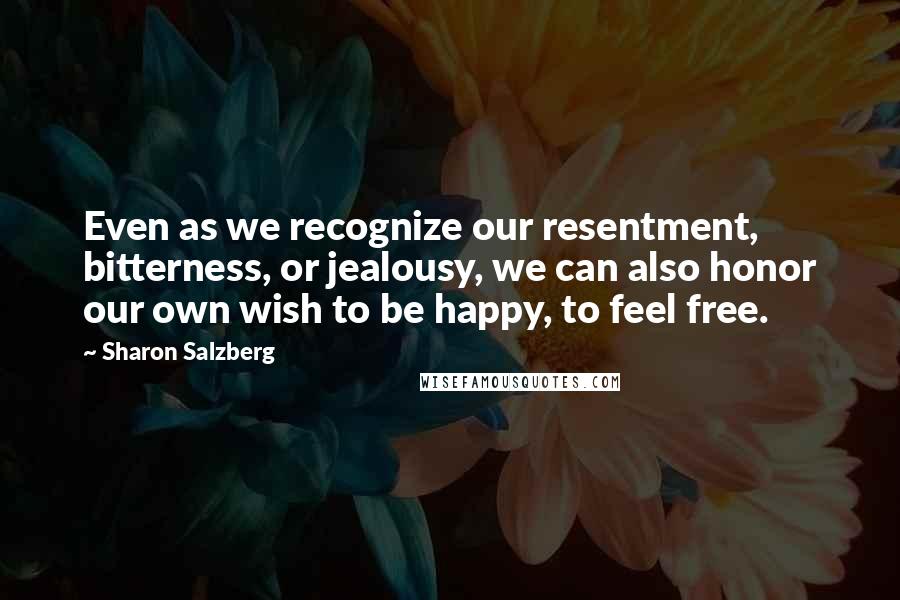 Sharon Salzberg Quotes: Even as we recognize our resentment, bitterness, or jealousy, we can also honor our own wish to be happy, to feel free.