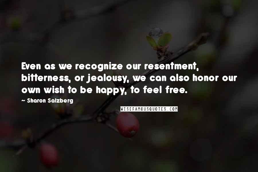 Sharon Salzberg Quotes: Even as we recognize our resentment, bitterness, or jealousy, we can also honor our own wish to be happy, to feel free.