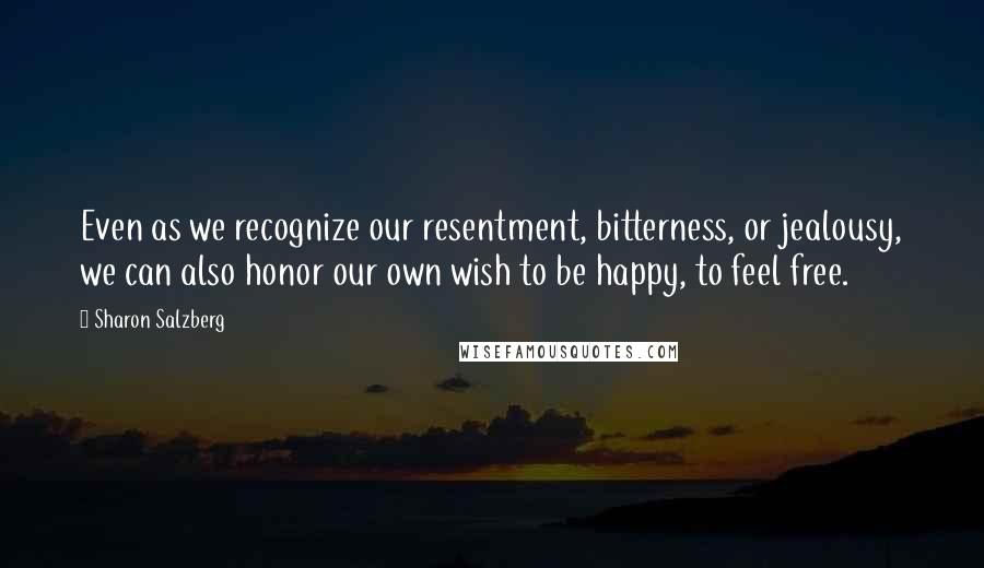 Sharon Salzberg Quotes: Even as we recognize our resentment, bitterness, or jealousy, we can also honor our own wish to be happy, to feel free.