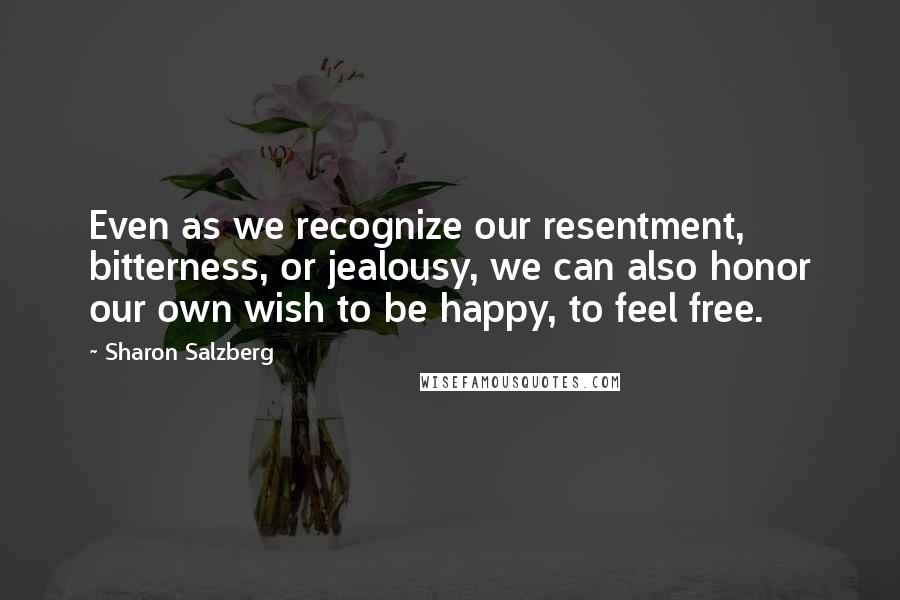 Sharon Salzberg Quotes: Even as we recognize our resentment, bitterness, or jealousy, we can also honor our own wish to be happy, to feel free.