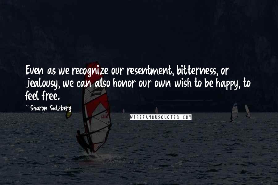 Sharon Salzberg Quotes: Even as we recognize our resentment, bitterness, or jealousy, we can also honor our own wish to be happy, to feel free.