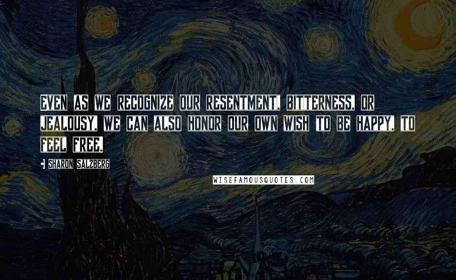 Sharon Salzberg Quotes: Even as we recognize our resentment, bitterness, or jealousy, we can also honor our own wish to be happy, to feel free.
