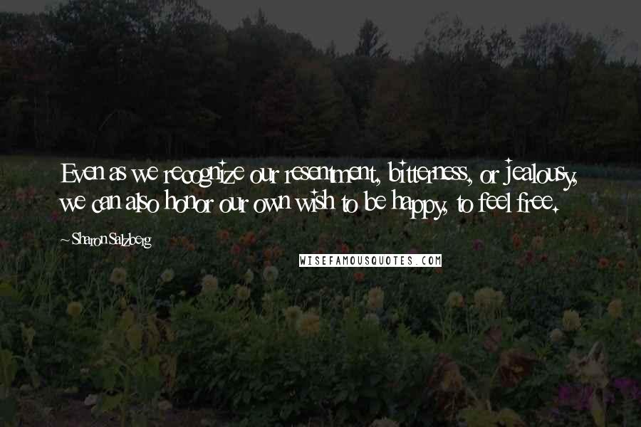 Sharon Salzberg Quotes: Even as we recognize our resentment, bitterness, or jealousy, we can also honor our own wish to be happy, to feel free.