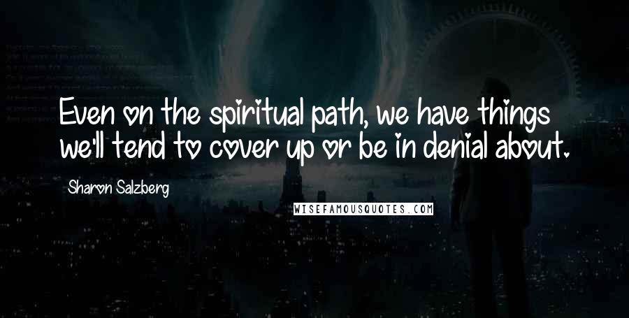 Sharon Salzberg Quotes: Even on the spiritual path, we have things we'll tend to cover up or be in denial about.