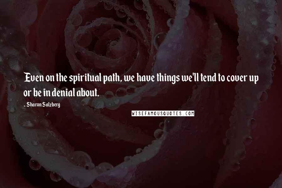 Sharon Salzberg Quotes: Even on the spiritual path, we have things we'll tend to cover up or be in denial about.