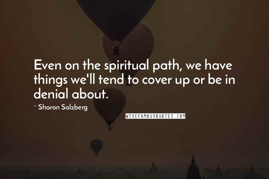 Sharon Salzberg Quotes: Even on the spiritual path, we have things we'll tend to cover up or be in denial about.