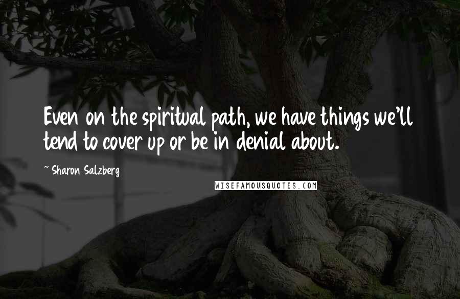 Sharon Salzberg Quotes: Even on the spiritual path, we have things we'll tend to cover up or be in denial about.