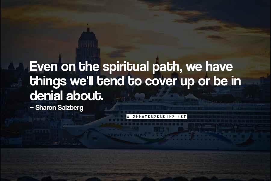 Sharon Salzberg Quotes: Even on the spiritual path, we have things we'll tend to cover up or be in denial about.