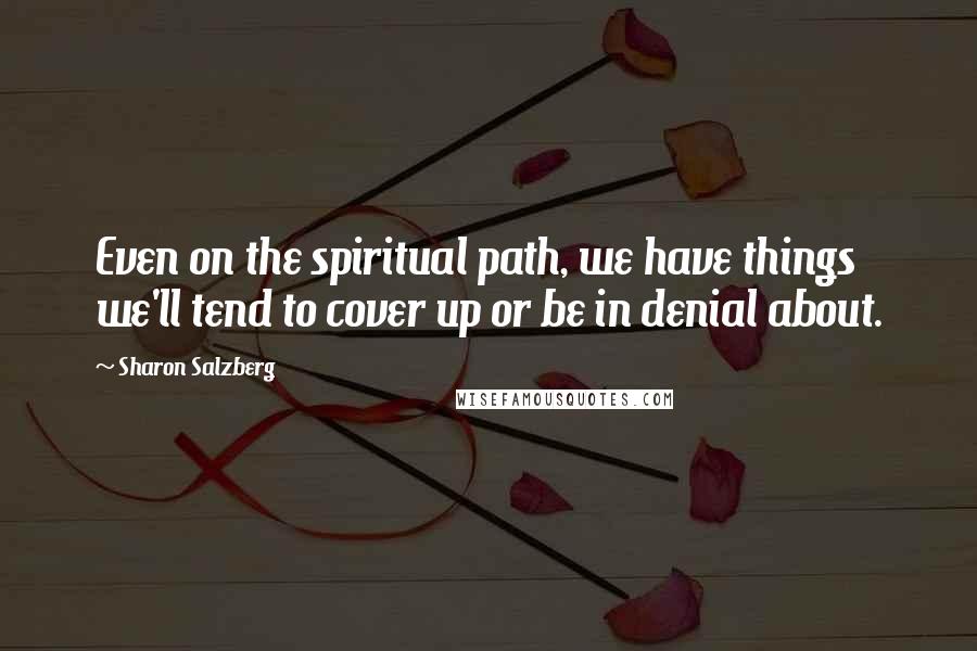 Sharon Salzberg Quotes: Even on the spiritual path, we have things we'll tend to cover up or be in denial about.