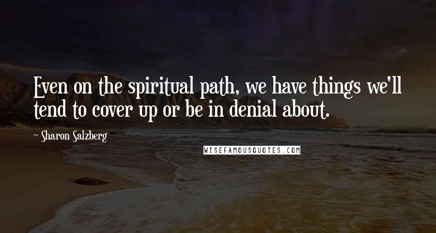 Sharon Salzberg Quotes: Even on the spiritual path, we have things we'll tend to cover up or be in denial about.