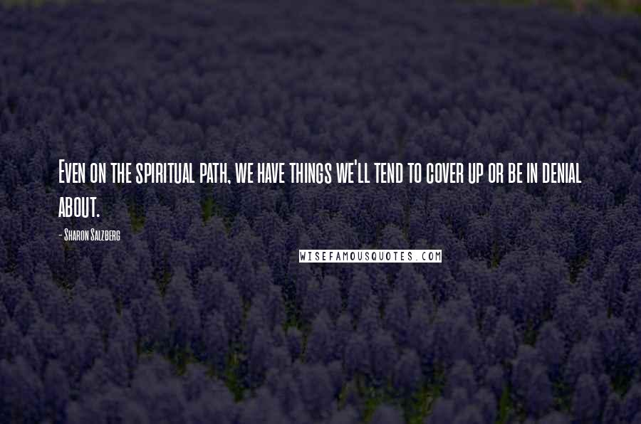 Sharon Salzberg Quotes: Even on the spiritual path, we have things we'll tend to cover up or be in denial about.