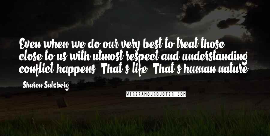 Sharon Salzberg Quotes: Even when we do our very best to treat those close to us with utmost respect and understanding, conflict happens. That's life. That's human nature.