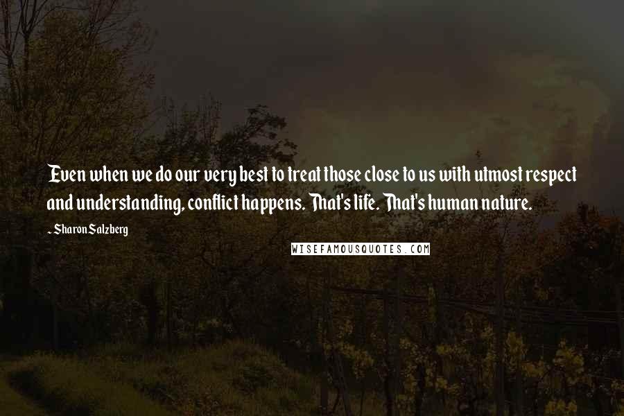 Sharon Salzberg Quotes: Even when we do our very best to treat those close to us with utmost respect and understanding, conflict happens. That's life. That's human nature.