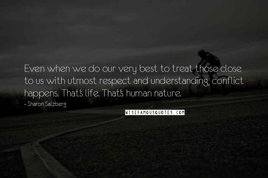 Sharon Salzberg Quotes: Even when we do our very best to treat those close to us with utmost respect and understanding, conflict happens. That's life. That's human nature.