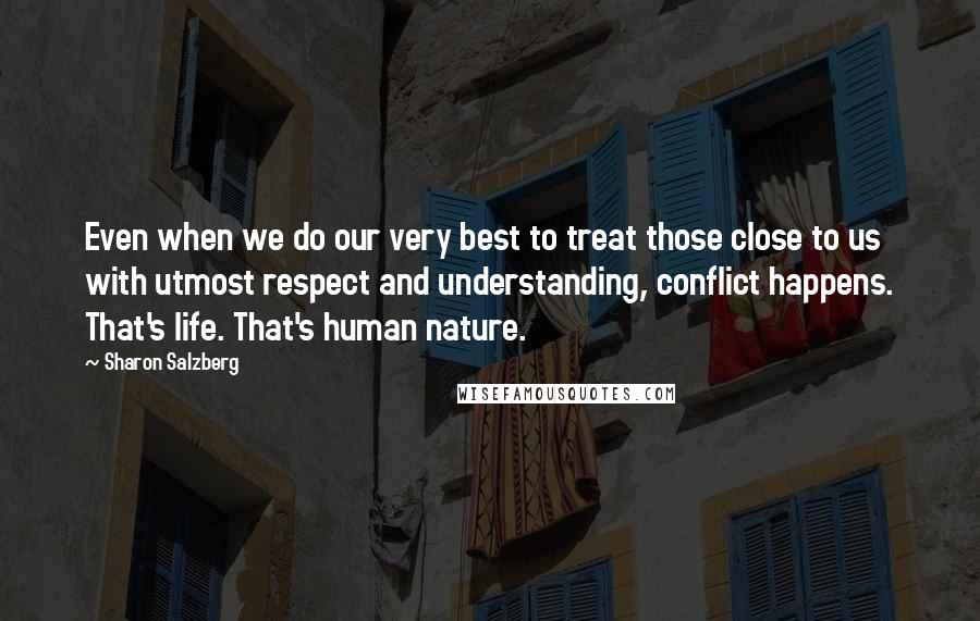 Sharon Salzberg Quotes: Even when we do our very best to treat those close to us with utmost respect and understanding, conflict happens. That's life. That's human nature.