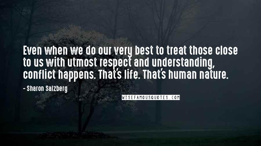 Sharon Salzberg Quotes: Even when we do our very best to treat those close to us with utmost respect and understanding, conflict happens. That's life. That's human nature.