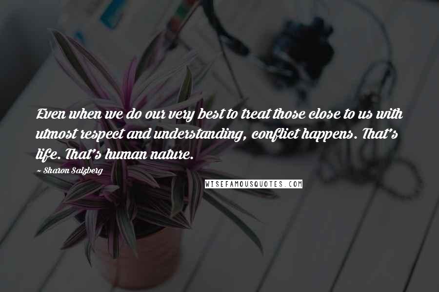 Sharon Salzberg Quotes: Even when we do our very best to treat those close to us with utmost respect and understanding, conflict happens. That's life. That's human nature.