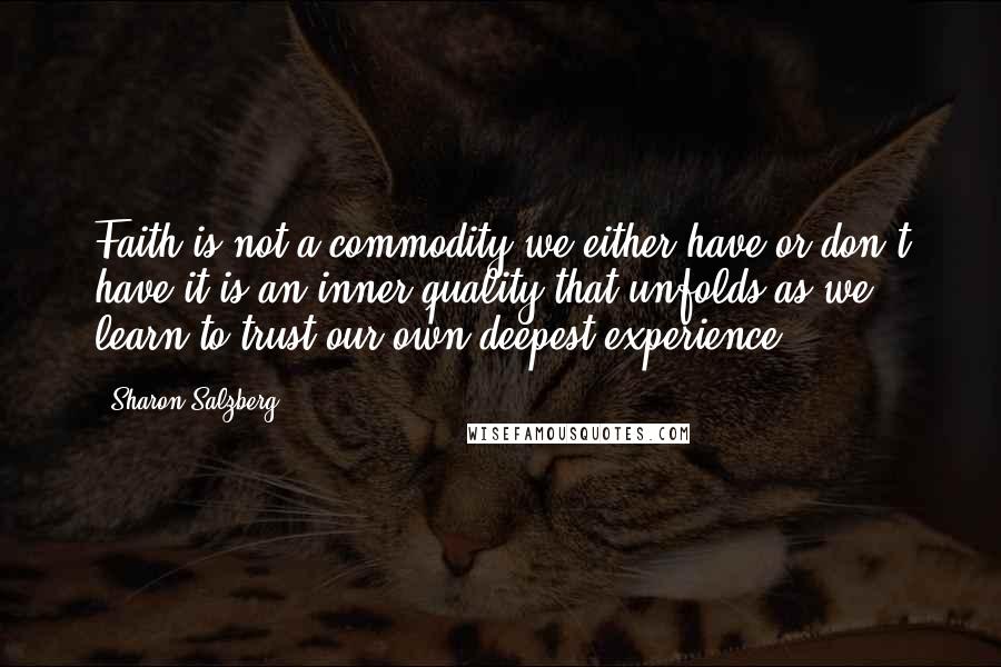 Sharon Salzberg Quotes: Faith is not a commodity we either have or don't have-it is an inner quality that unfolds as we learn to trust our own deepest experience.