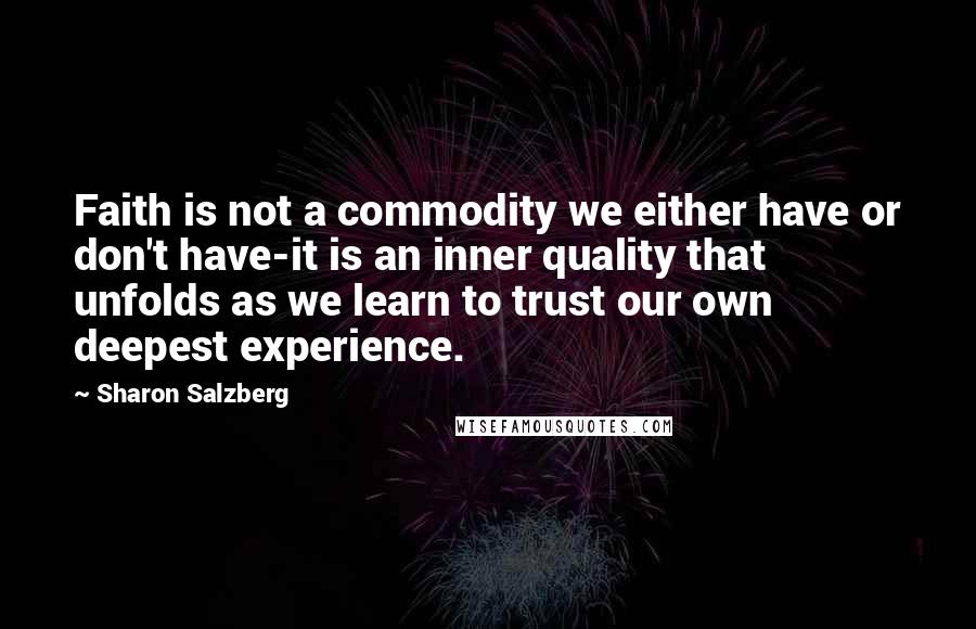 Sharon Salzberg Quotes: Faith is not a commodity we either have or don't have-it is an inner quality that unfolds as we learn to trust our own deepest experience.