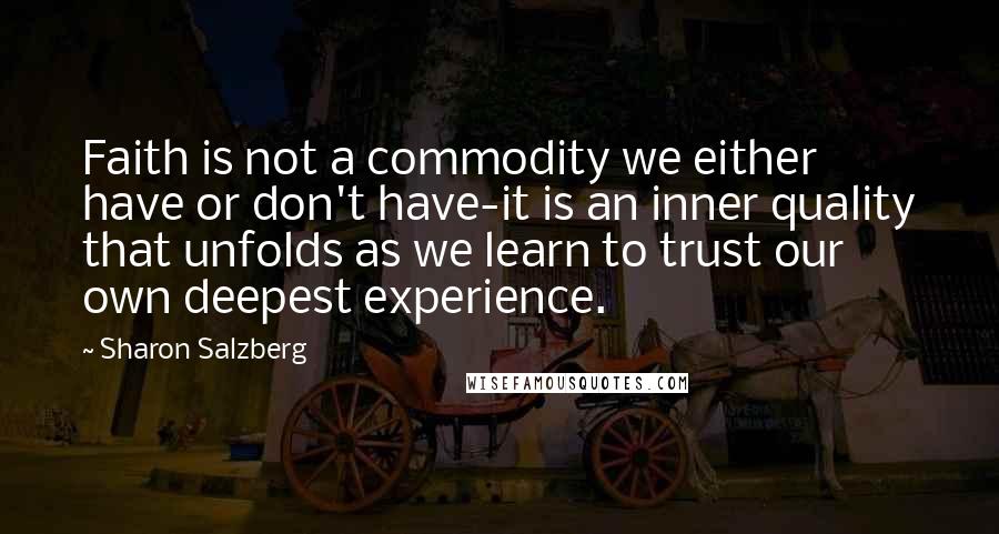 Sharon Salzberg Quotes: Faith is not a commodity we either have or don't have-it is an inner quality that unfolds as we learn to trust our own deepest experience.