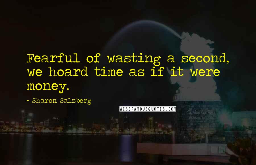 Sharon Salzberg Quotes: Fearful of wasting a second, we hoard time as if it were money.