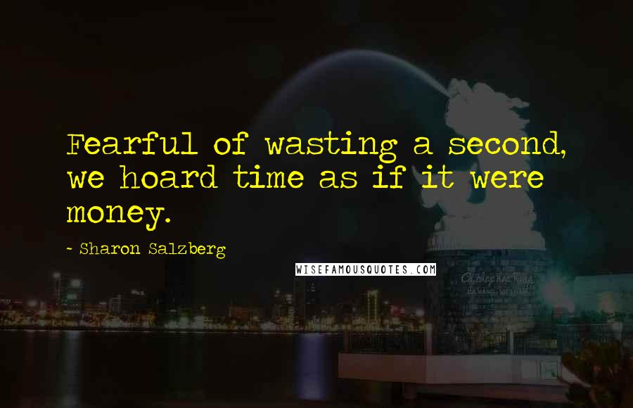 Sharon Salzberg Quotes: Fearful of wasting a second, we hoard time as if it were money.