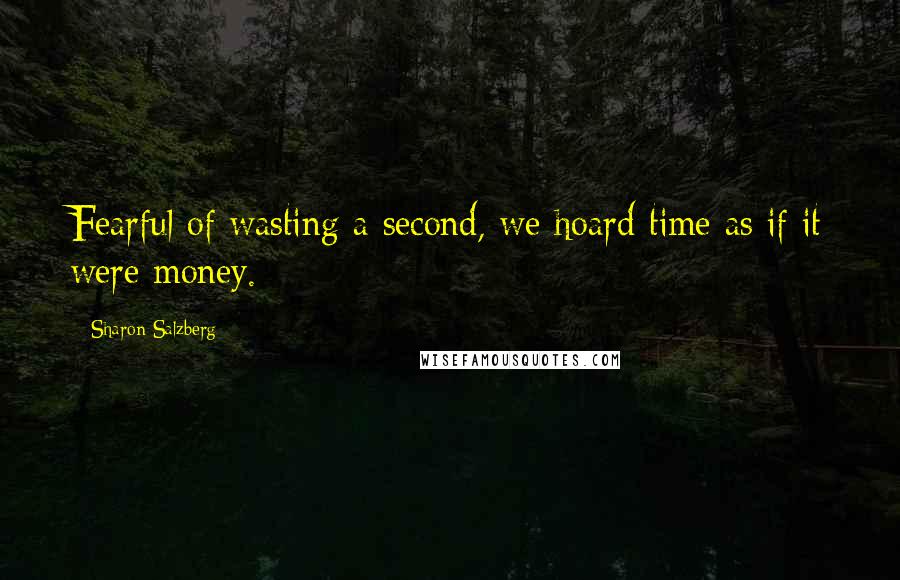 Sharon Salzberg Quotes: Fearful of wasting a second, we hoard time as if it were money.