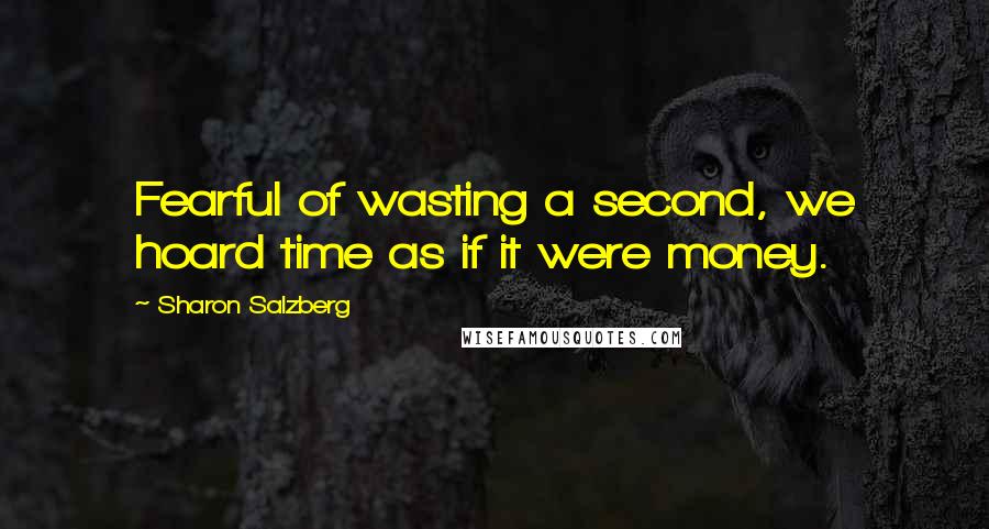 Sharon Salzberg Quotes: Fearful of wasting a second, we hoard time as if it were money.