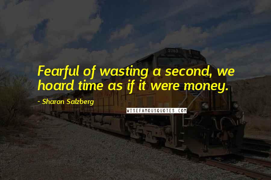 Sharon Salzberg Quotes: Fearful of wasting a second, we hoard time as if it were money.