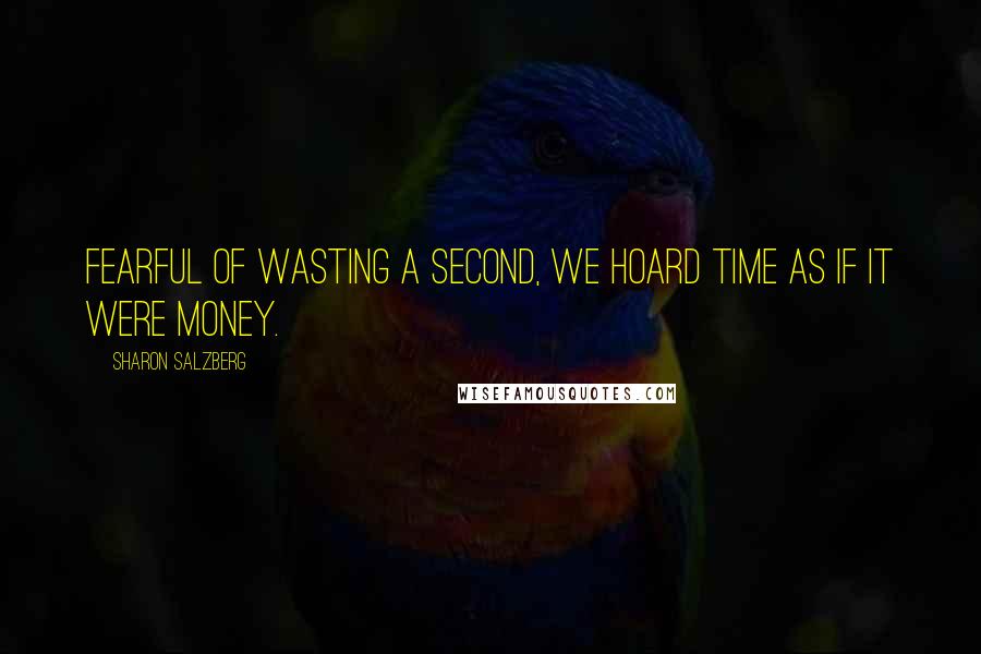 Sharon Salzberg Quotes: Fearful of wasting a second, we hoard time as if it were money.