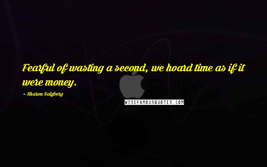 Sharon Salzberg Quotes: Fearful of wasting a second, we hoard time as if it were money.