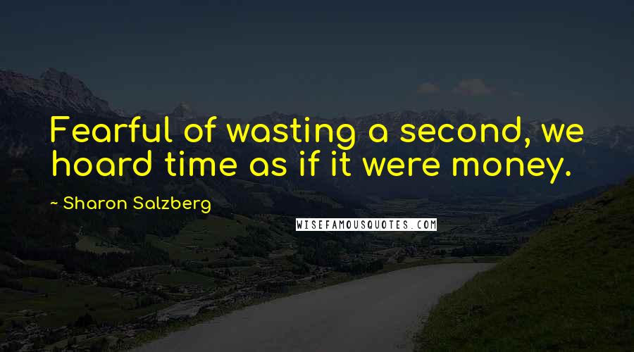 Sharon Salzberg Quotes: Fearful of wasting a second, we hoard time as if it were money.