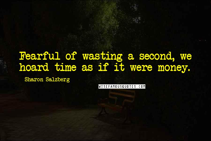 Sharon Salzberg Quotes: Fearful of wasting a second, we hoard time as if it were money.