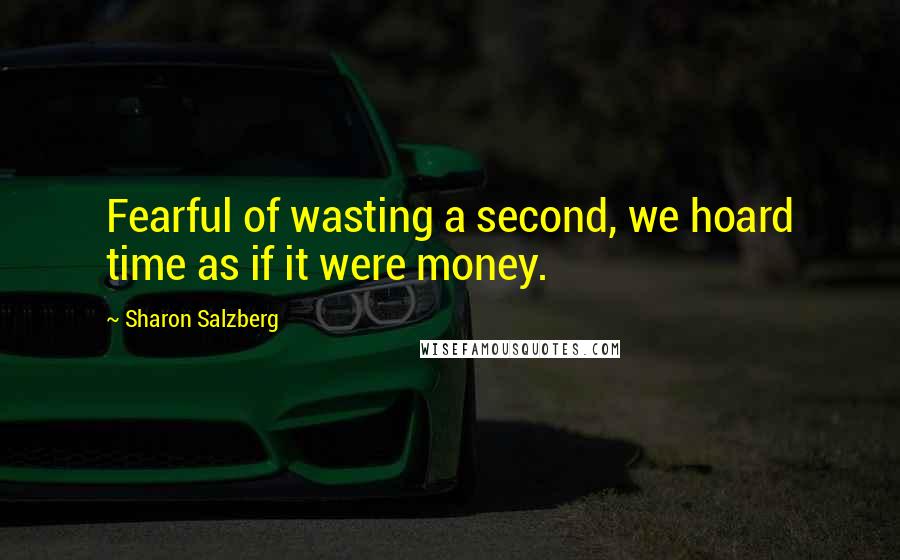 Sharon Salzberg Quotes: Fearful of wasting a second, we hoard time as if it were money.