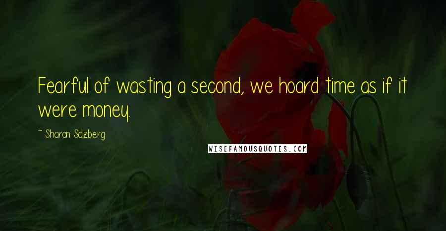 Sharon Salzberg Quotes: Fearful of wasting a second, we hoard time as if it were money.