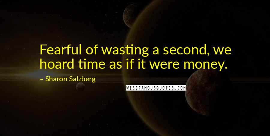 Sharon Salzberg Quotes: Fearful of wasting a second, we hoard time as if it were money.