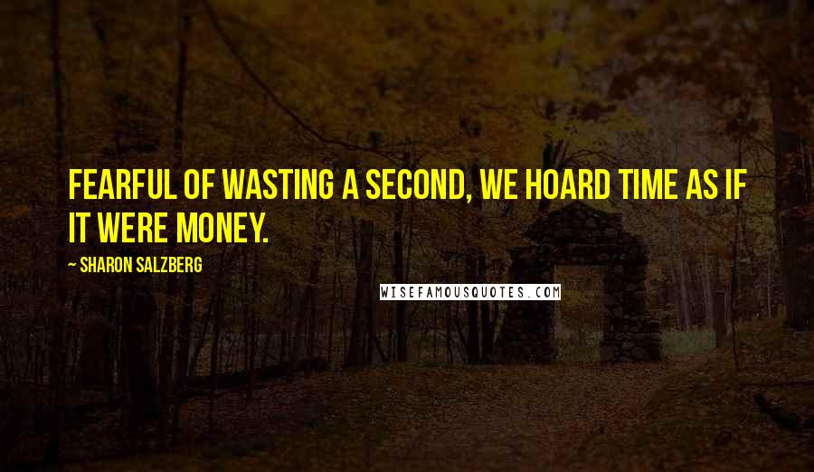 Sharon Salzberg Quotes: Fearful of wasting a second, we hoard time as if it were money.