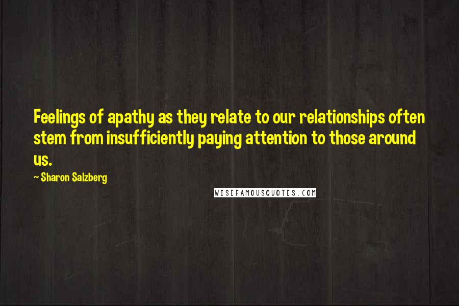 Sharon Salzberg Quotes: Feelings of apathy as they relate to our relationships often stem from insufficiently paying attention to those around us.