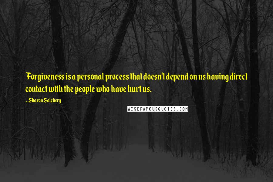 Sharon Salzberg Quotes: Forgiveness is a personal process that doesn't depend on us having direct contact with the people who have hurt us.