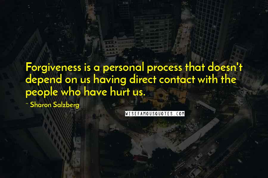 Sharon Salzberg Quotes: Forgiveness is a personal process that doesn't depend on us having direct contact with the people who have hurt us.