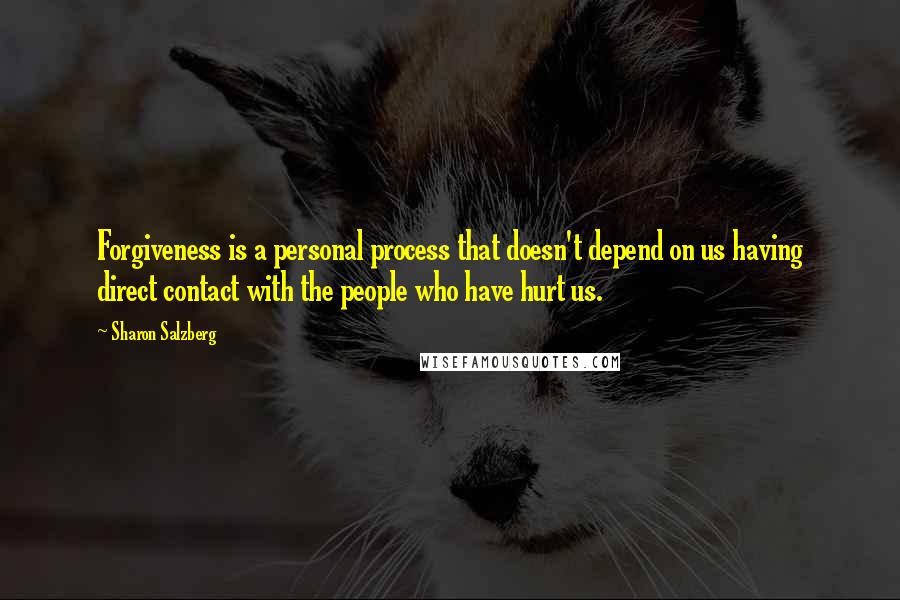 Sharon Salzberg Quotes: Forgiveness is a personal process that doesn't depend on us having direct contact with the people who have hurt us.