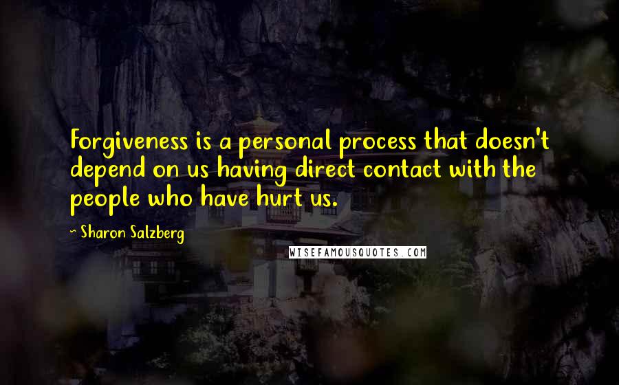 Sharon Salzberg Quotes: Forgiveness is a personal process that doesn't depend on us having direct contact with the people who have hurt us.