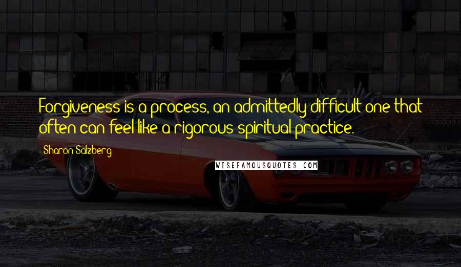 Sharon Salzberg Quotes: Forgiveness is a process, an admittedly difficult one that often can feel like a rigorous spiritual practice.