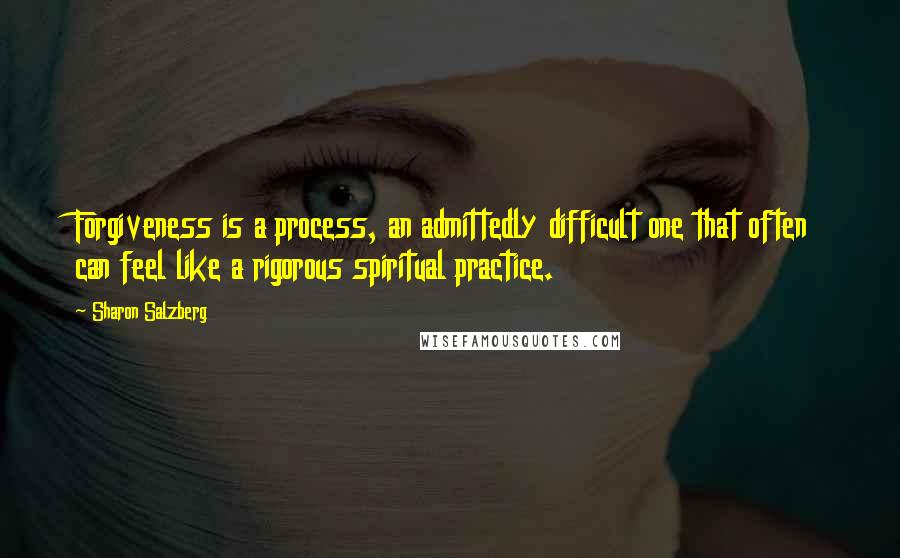 Sharon Salzberg Quotes: Forgiveness is a process, an admittedly difficult one that often can feel like a rigorous spiritual practice.