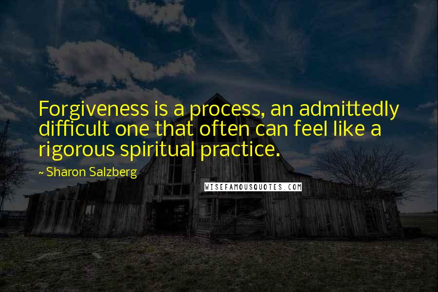 Sharon Salzberg Quotes: Forgiveness is a process, an admittedly difficult one that often can feel like a rigorous spiritual practice.